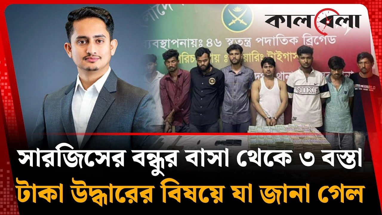 সারজিসের বন্ধুর বাসা থেকে ৩ বস্তা টাকা উদ্ধারের বিষয়ে যা জানা গেল